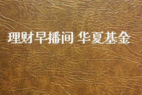 理财早播间 华夏基金_https://www.fsyjjx.cn_问财精选_第1张
