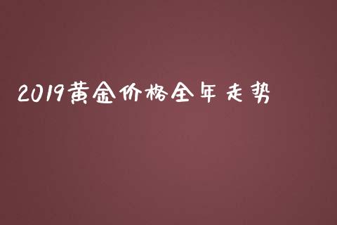 2019黄金价格全年走势_https://www.fsyjjx.cn_期货研报_第1张