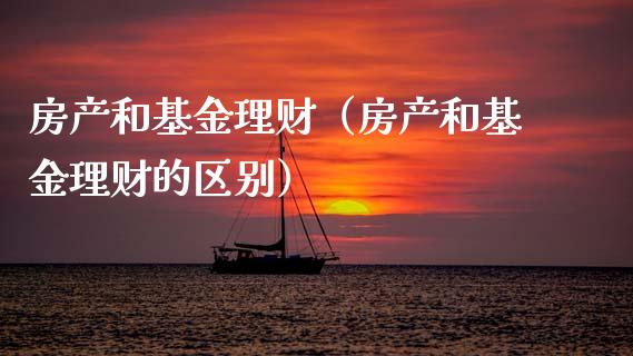 房产和基金理财（房产和基金理财的区别）_https://www.fsyjjx.cn_问财精选_第1张