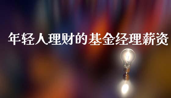 年轻人理财的基金经理薪资_https://www.fsyjjx.cn_问财精选_第1张