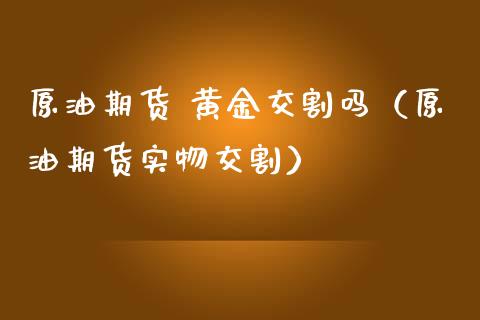 原油期货 黄金交割吗（原油期货实物交割）_https://www.fsyjjx.cn_期货资讯_第1张