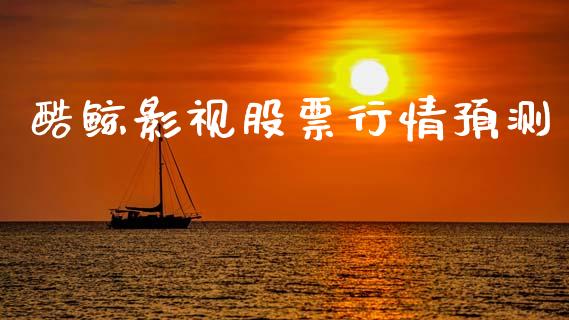 酷鲸影视股票行情预测_https://www.fsyjjx.cn_股票指导_第1张