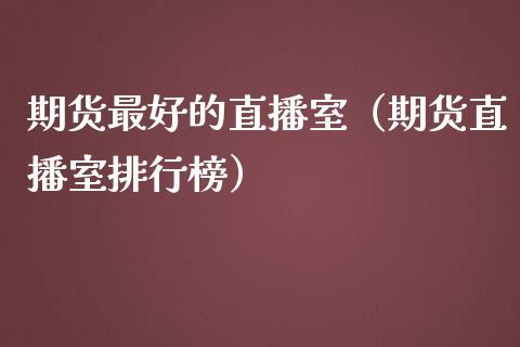 期货最好的直播室（期货直播室排行榜）_https://www.fsyjjx.cn_期货在线_第1张