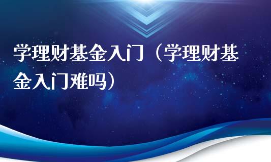 学理财基金入门（学理财基金入门难吗）_https://www.fsyjjx.cn_问财精选_第1张