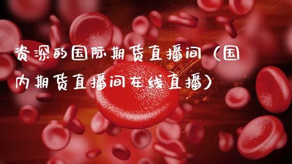 资深的国际期货直播间（国内期货直播间在线直播）_https://www.fsyjjx.cn_期货在线_第1张