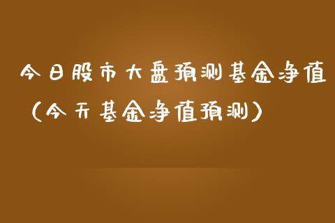 今日股市大盘预测基金净值（今天基金净值预测）_https://www.fsyjjx.cn_理财资讯_第1张