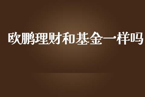 欧鹏理财和基金一样吗_https://www.fsyjjx.cn_问财精选_第1张