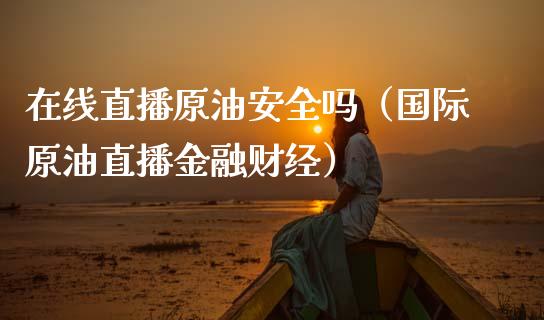 在线直播原油安全吗（国际原油直播金融财经）_https://www.fsyjjx.cn_期货在线_第1张