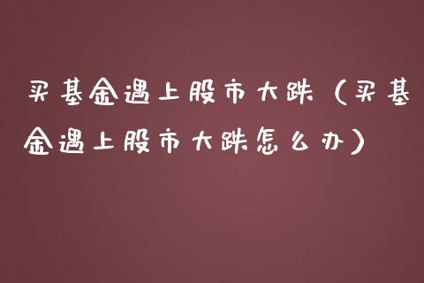 买基金遇上股市大跌（买基金遇上股市大跌怎么办）_https://www.fsyjjx.cn_理财资讯_第1张