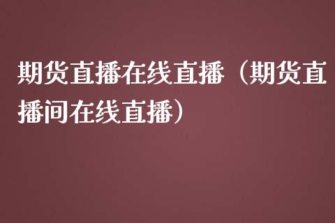 期货直播在线直播（期货直播间在线直播）_https://www.fsyjjx.cn_期货在线_第1张