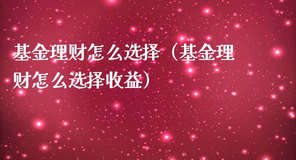 基金理财怎么选择（基金理财怎么选择收益）_https://www.fsyjjx.cn_问财精选_第1张