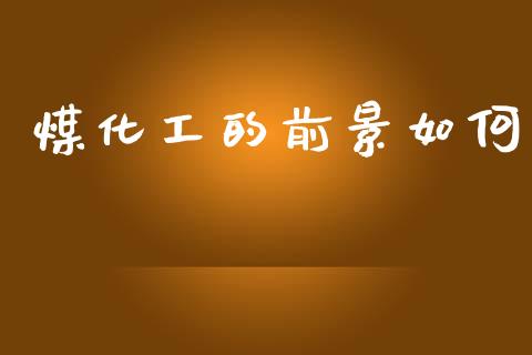 煤化工的前景如何_https://www.fsyjjx.cn_期货在线_第1张