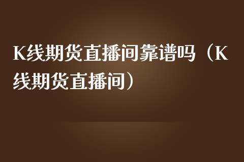 K线期货直播间靠谱吗（K线期货直播间）_https://www.fsyjjx.cn_期货在线_第1张