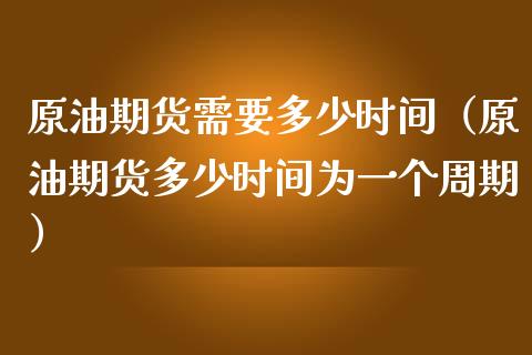 原油期货需要多少时间（原油期货多少时间为一个周期）_https://www.fsyjjx.cn_期货研报_第1张
