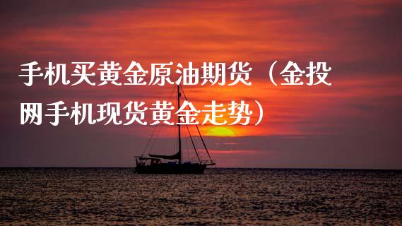 手机买黄金原油期货（金投网手机现货黄金走势）_https://www.fsyjjx.cn_期货资讯_第1张