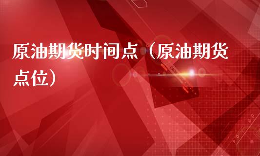 原油期货时间点（原油期货点位）_https://www.fsyjjx.cn_期货资讯_第1张