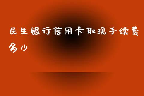 民生银行信用卡取现手续费多少_https://www.fsyjjx.cn_期货在线_第1张