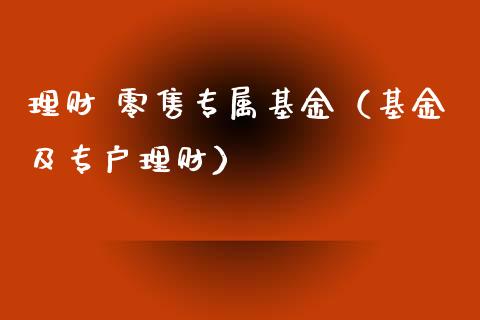 理财 零售专属基金（基金及专户理财）_https://www.fsyjjx.cn_问财精选_第1张