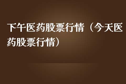 下午医药股票行情（今天医药股票行情）_https://www.fsyjjx.cn_股指期货_第1张