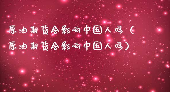 原油期货会影响中国人吗（原油期货会影响中国人吗）_https://www.fsyjjx.cn_期货资讯_第1张