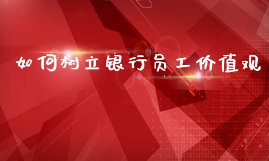 如何树立银行员工价值观_https://www.fsyjjx.cn_期货资讯_第1张
