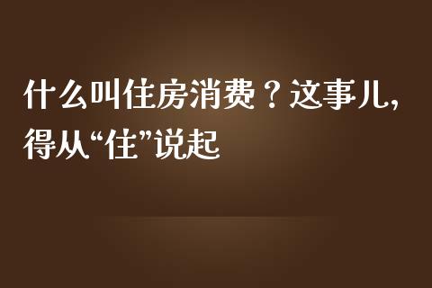 什么叫住房消费？这事儿，得从“住”说起_https://www.fsyjjx.cn_股票指导_第1张