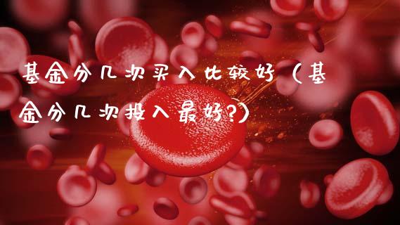 基金分几次买入比较好（基金分几次投入最好?）_https://www.fsyjjx.cn_问财精选_第1张