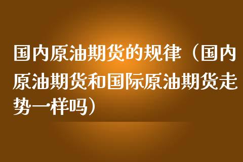 国内原油期货的规律（国内原油期货和国际原油期货走势一样吗）_https://www.fsyjjx.cn_期货资讯_第1张
