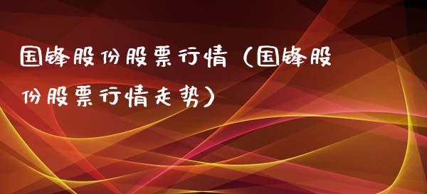 国锋股份股票行情（国锋股份股票行情走势）_https://www.fsyjjx.cn_股市分析_第1张