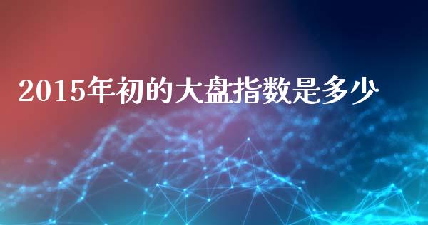 2015年初的大盘指数是多少_https://www.fsyjjx.cn_期货在线_第1张