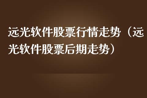 远光软件股票行情走势（远光软件股票后期走势）_https://www.fsyjjx.cn_股指期货_第1张