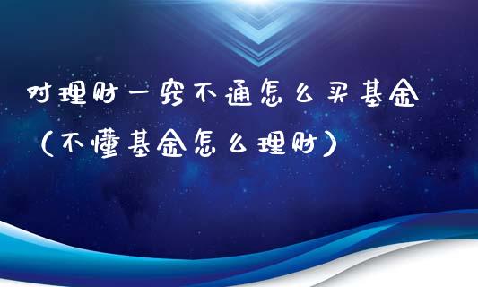 对理财一窍不通怎么买基金（不懂基金怎么理财）_https://www.fsyjjx.cn_问财精选_第1张