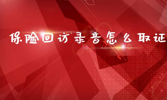 保险回访录音怎么取证_https://www.fsyjjx.cn_问财精选_第1张