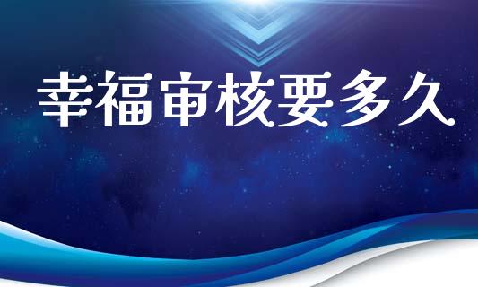 幸福审核要多久_https://www.fsyjjx.cn_股指期货_第1张
