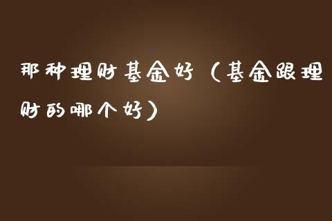 那种理财基金好（基金跟理财的哪个好）_https://www.fsyjjx.cn_问财精选_第1张