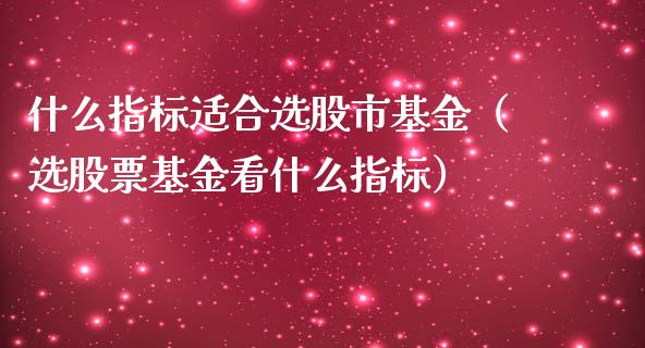 什么指标适合选股市基金（选股票基金看什么指标）_https://www.fsyjjx.cn_问财精选_第1张