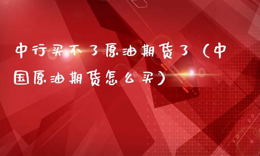 中行买不了原油期货了（中国原油期货怎么买）_https://www.fsyjjx.cn_期货资讯_第1张