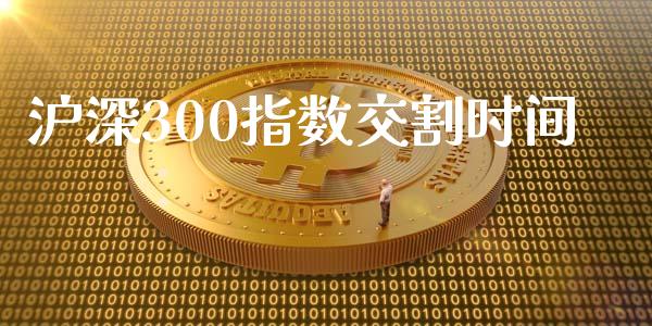 沪深300指数交割时间_https://www.fsyjjx.cn_期货资讯_第1张