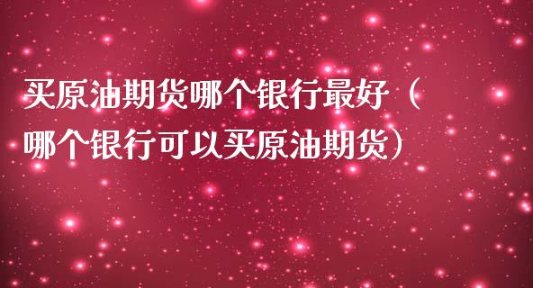 买原油期货哪个银行最好（哪个银行可以买原油期货）_https://www.fsyjjx.cn_期货研报_第1张