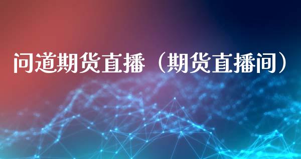 问道期货直播（期货直播间）_https://www.fsyjjx.cn_期货在线_第1张