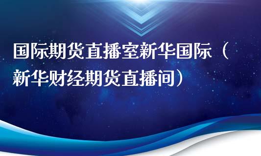 国际期货直播室新华国际（新华财经期货直播间）_https://www.fsyjjx.cn_期货在线_第1张
