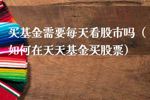 买基金需要每天看股市吗（如何在天天基金买股票）_https://www.fsyjjx.cn_问财精选_第1张