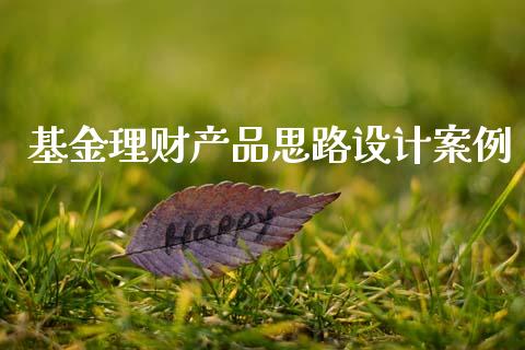 基金理财产品思路设计案例_https://www.fsyjjx.cn_问财精选_第1张