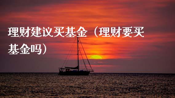 理财建议买基金（理财要买基金吗）_https://www.fsyjjx.cn_理财资讯_第1张