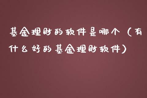 基金理财的软件是哪个（有什么好的基金理财软件）_https://www.fsyjjx.cn_理财资讯_第1张
