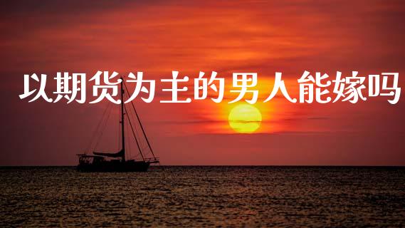 以期货为主的男人能嫁吗_https://www.fsyjjx.cn_期货研报_第1张