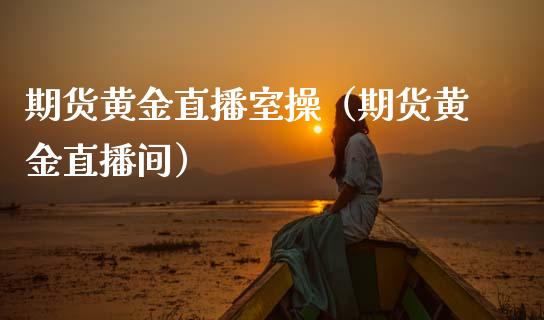期货黄金直播室操（期货黄金直播间）_https://www.fsyjjx.cn_期货在线_第1张