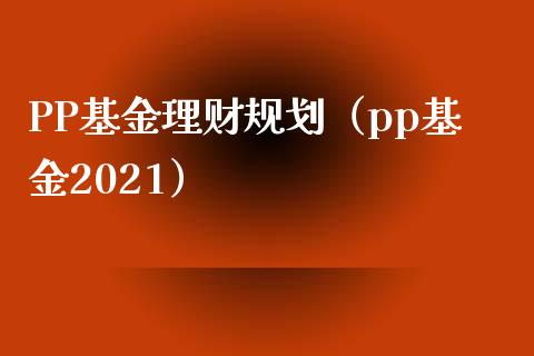 PP基金理财规划（pp基金2021）_https://www.fsyjjx.cn_问财精选_第1张
