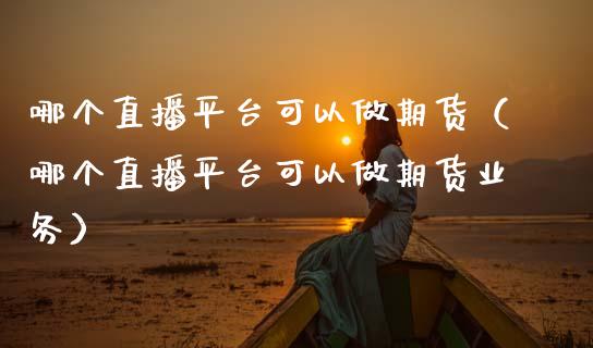 哪个直播平台可以做期货（哪个直播平台可以做期货业务）_https://www.fsyjjx.cn_期货在线_第1张