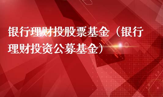 银行理财投股票基金（银行理财投资公募基金）_https://www.fsyjjx.cn_问财精选_第1张
